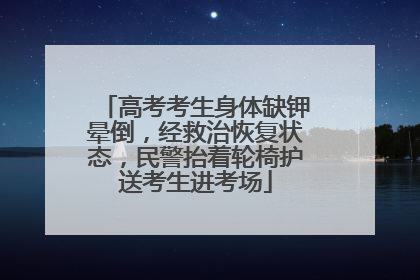 高考考生身体缺钾晕倒，经救治恢复状态，民警抬着轮椅护送考生进考场
