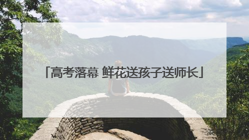 高考落幕 鲜花送孩子送师长