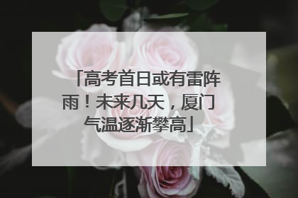 高考首日或有雷阵雨！未来几天，厦门气温逐渐攀高