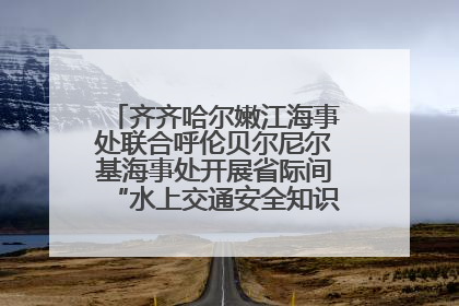 齐齐哈尔嫩江海事处联合呼伦贝尔尼尔基海事处开展省际间“水上交通安全知识进校园”活动