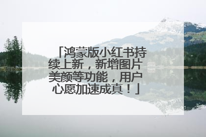 鸿蒙版小红书持续上新，新增图片美颜等功能，用户心愿加速成真！
