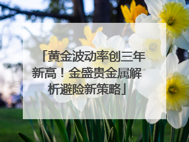 黄金波动率创三年新高！金盛贵金属解析避险新策略