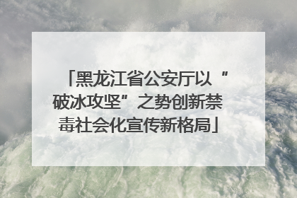 黑龙江省公安厅以“破冰攻坚”之势创新禁毒社会化宣传新格局