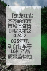 黑龙江省齐齐哈尔市市场监督管理局发布2024-2025年电动自行车等16种产品质量监督抽查情况