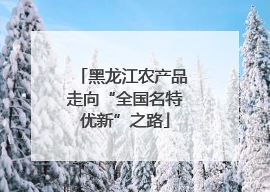 黑龙江农产品走向“全国名特优新”之路