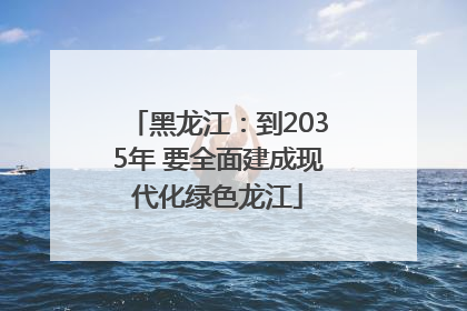 黑龙江：到2035年 要全面建成现代化绿色龙江