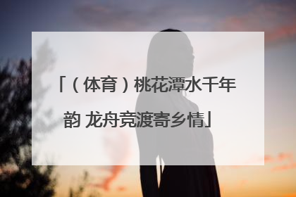 （体育）桃花潭水千年韵 龙舟竞渡寄乡情