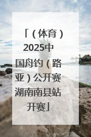 （体育）2025中国舟钓（路亚）公开赛湖南南县站开赛