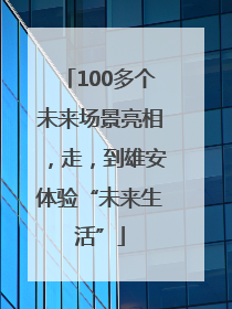 100多个未来场景亮相，走，到雄安体验“未来生活”