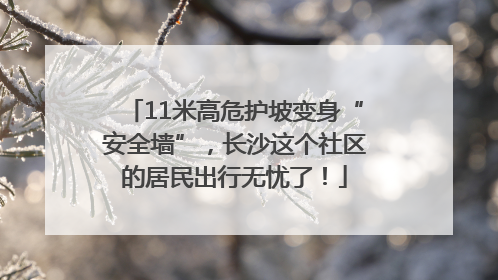 11米高危护坡变身“安全墙”，长沙这个社区的居民出行无忧了！