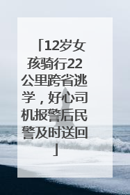 12岁女孩骑行22公里跨省逃学，好心司机报警后民警及时送回