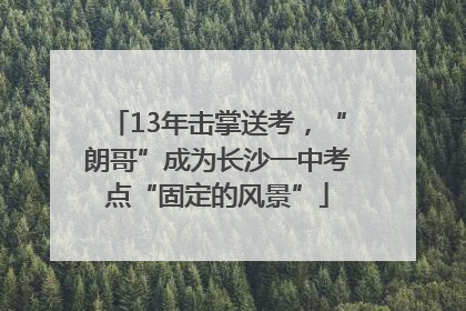 13年击掌送考，“朗哥”成为长沙一中考点“固定的风景”