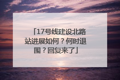 17号线建设北路站进展如何？何时退围？回复来了