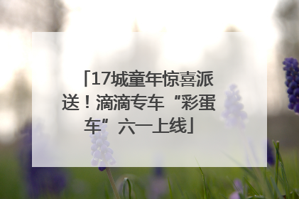 17城童年惊喜派送！滴滴专车“彩蛋车”六一上线
