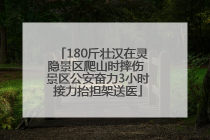 180斤壮汉在灵隐景区爬山时摔伤 景区公安奋力3小时接力抬担架送医