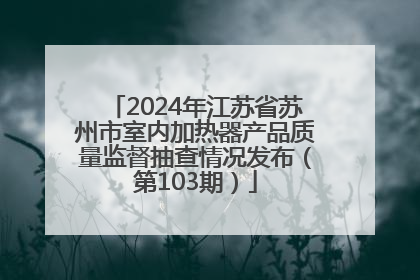 2024年江苏省苏州市室内加热器产品质量监督抽查情况发布（第103期）