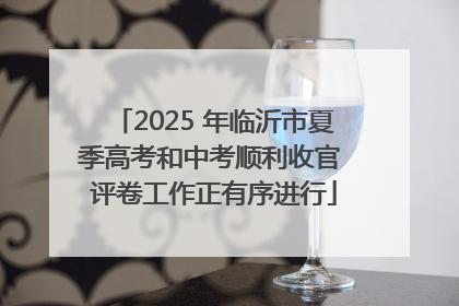 2025 年临沂市夏季高考和中考顺利收官 评卷工作正有序进行