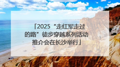 2025“走红军走过的路”徒步穿越系列活动推介会在长沙举行