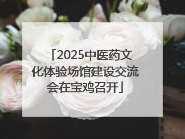2025中医药文化体验场馆建设交流会在宝鸡召开