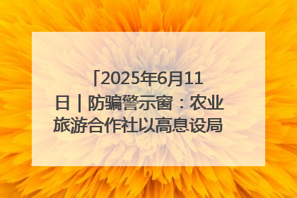 2025年6月11日｜防骗警示窗：农业旅游合作社以高息设局，集资380万