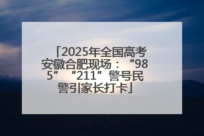 2025年全国高考安徽合肥现场：“985”“211”警号民警引家长打卡