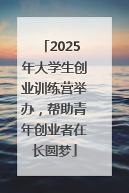 2025年大学生创业训练营举办，帮助青年创业者在长圆梦