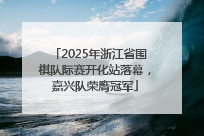 2025年浙江省围棋队际赛开化站落幕，嘉兴队荣膺冠军