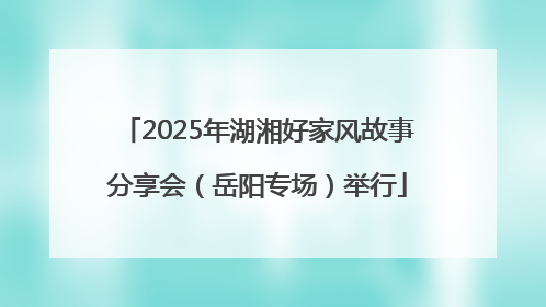 2025年湖湘好家风故事分享会（岳阳专场）举行