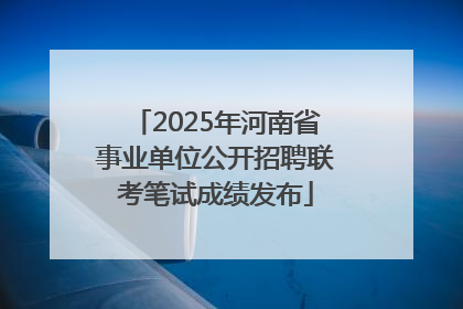 2025年河南省事业单位公开招聘联考笔试成绩发布
