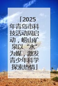 2025年青岛市科技活动周启动，崂山矿泉以“水”为媒，激发青少年科学探索热情