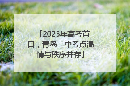 2025年高考首日，青岛一中考点温情与秩序并存