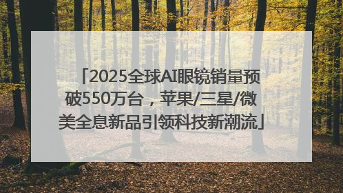 2025全球AI眼镜销量预破550万台，苹果/三星/微美全息新品引领科技新潮流