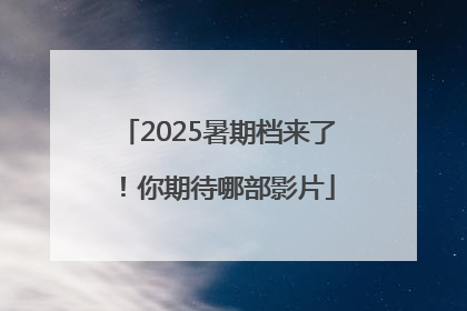 2025暑期档来了！你期待哪部影片