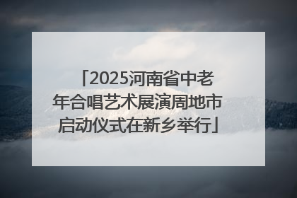 2025河南省中老年合唱艺术展演周地市启动仪式在新乡举行