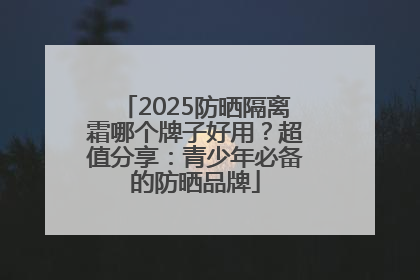 2025防晒隔离霜哪个牌子好用？超值分享：青少年必备的防晒品牌