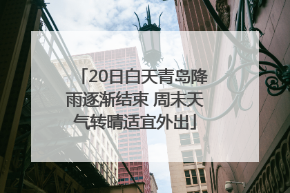 20日白天青岛降雨逐渐结束 周末天气转晴适宜外出