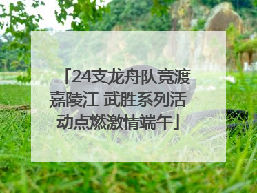 24支龙舟队竞渡嘉陵江 武胜系列活动点燃激情端午