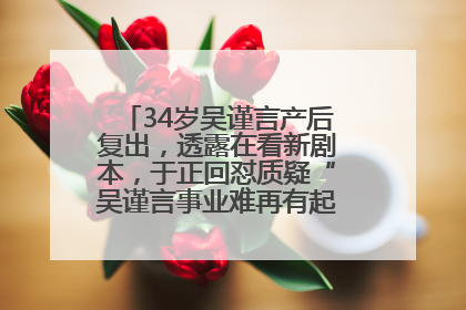 34岁吴谨言产后复出，透露在看新剧本，于正回怼质疑“吴谨言事业难再有起色”：女人在任何年纪都有她的光彩