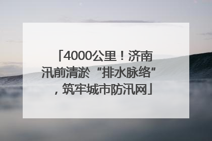 4000公里！济南汛前清淤“排水脉络”，筑牢城市防汛网