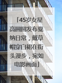 45岁女星高圆圆发布戛纳日常，戴草帽穿白裙在街头漫步，宛如电影画面