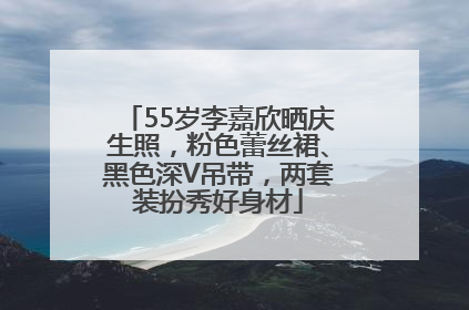 55岁李嘉欣晒庆生照，粉色蕾丝裙、黑色深V吊带，两套装扮秀好身材