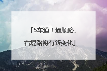 5车道！通顺路、右堤路将有新变化