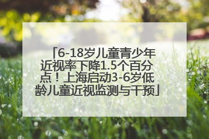 6-18岁儿童青少年近视率下降1.5个百分点！上海启动3-6岁低龄儿童近视监测与干预