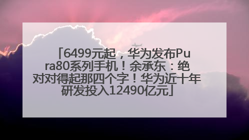 6499元起，华为发布Pura80系列手机！余承东：绝对对得起那四个字！华为近十年研发投入12490亿元