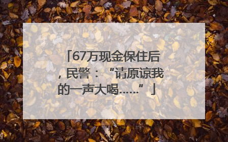 67万现金保住后，民警：“请原谅我的一声大喝……”