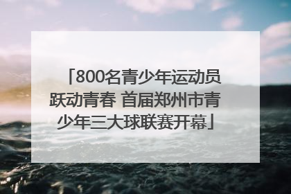 800名青少年运动员跃动青春 首届郑州市青少年三大球联赛开幕