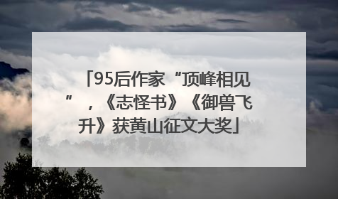 95后作家“顶峰相见”，《志怪书》《御兽飞升》获黄山征文大奖