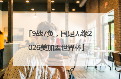 9战7负，国足无缘2026美加墨世界杯