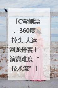 C弯侧漂、360度掉头 大运河龙舟赛上演高难度“技术流”