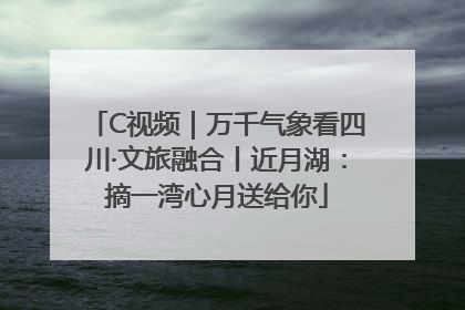 C视频｜万千气象看四川·文旅融合丨近月湖：摘一湾心月送给你